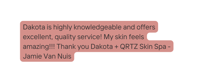 Dakota is highly knowledgeable and offers excellent quality service My skin feels amazing Thank you Dakota QRTZ Skin Spa Jamie Van Nuis