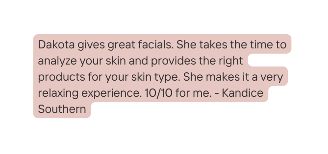 Dakota gives great facials She takes the time to analyze your skin and provides the right products for your skin type She makes it a very relaxing experience 10 10 for me Kandice Southern