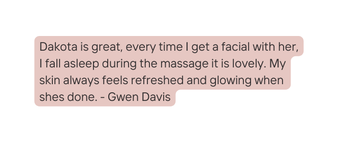 Dakota is great every time I get a facial with her I fall asleep during the massage it is lovely My skin always feels refreshed and glowing when shes done Gwen Davis