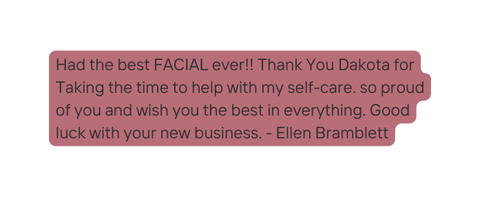 Had the best FACIAL ever Thank You Dakota for Taking the time to help with my self care so proud of you and wish you the best in everything Good luck with your new business Ellen Bramblett