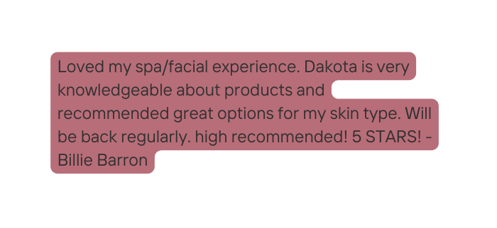 Loved my spa facial experience Dakota is very knowledgeable about products and recommended great options for my skin type Will be back regularly high recommended 5 STARS Billie Barron