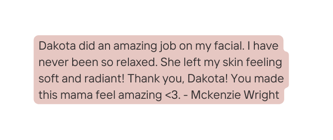 Dakota did an amazing job on my facial I have never been so relaxed She left my skin feeling soft and radiant Thank you Dakota You made this mama feel amazing 3 Mckenzie Wright