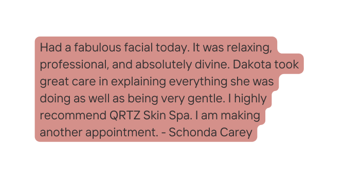 Had a fabulous facial today It was relaxing professional and absolutely divine Dakota took great care in explaining everything she was doing as well as being very gentle I highly recommend QRTZ Skin Spa I am making another appointment Schonda Carey